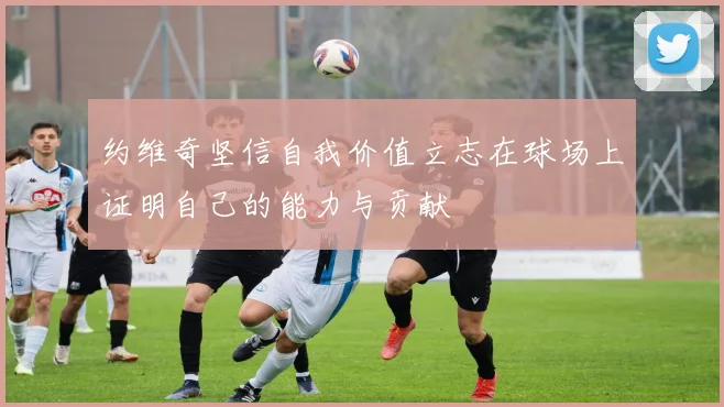 约维奇坚信自我价值立志在球场上证明自己的能力与贡献