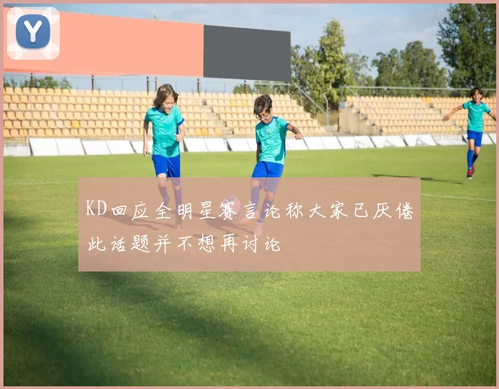 KD回应全明星赛言论称大家已厌倦此话题并不想再讨论