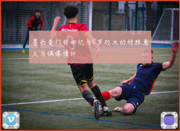 墨西哥门将回忆与C罗对决的特殊意义与偶像情怀