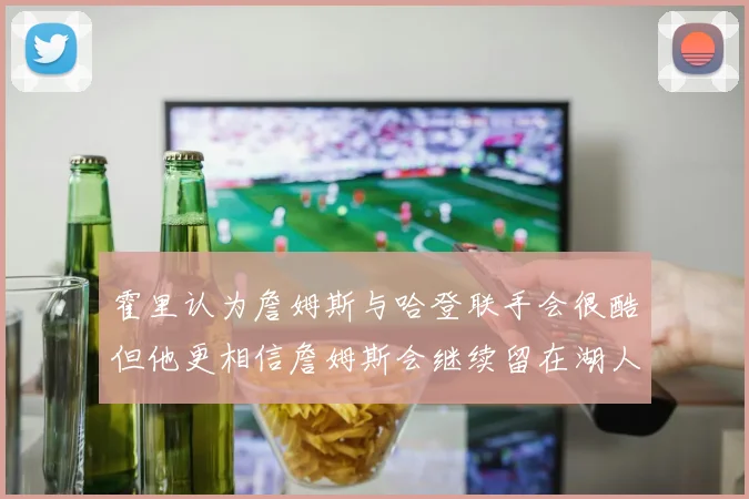 霍里认为詹姆斯与哈登联手会很酷但他更相信詹姆斯会继续留在湖人
