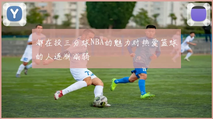 都在投三分球NBA的魅力对热爱篮球的人逐渐减弱