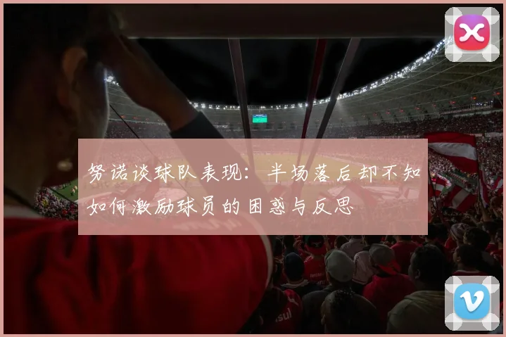 努诺谈球队表现：半场落后却不知如何激励球员的困惑与反思