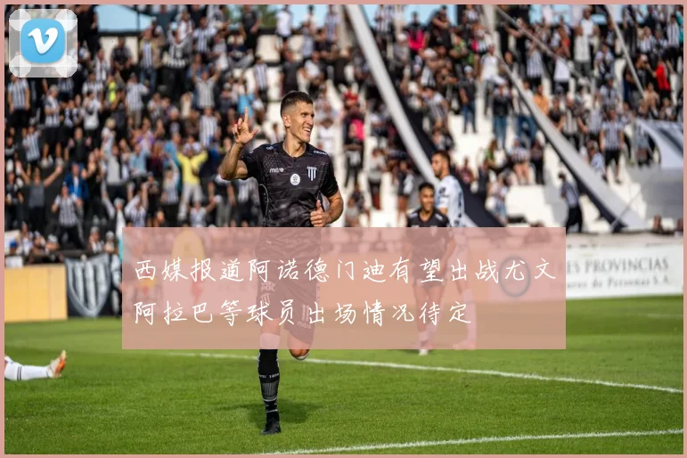 西媒报道阿诺德门迪有望出战尤文阿拉巴等球员出场情况待定