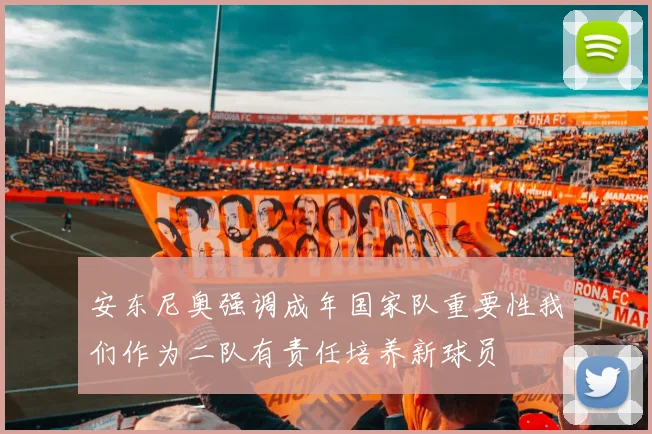 安东尼奥强调成年国家队重要性我们作为二队有责任培养新球员