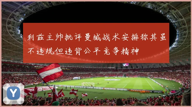 利兹主帅批评曼城战术安排称其虽不违规但违背公平竞争精神