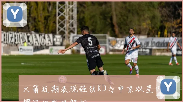 火箭近期表现强劲KD与申京双星闪耀场均数据解析