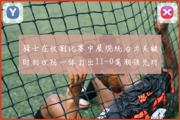 骑士在收割比赛中展现统治力关键时刻攻防一体打出11-0高潮领先对手6分