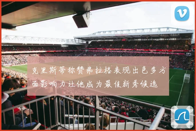 克里斯蒂称赞弗拉格表现出色多方面影响力让他成为最佳新秀候选