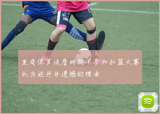 里奇保罗谈詹姆斯不参加扣篮大赛认为这并非遗憾的理由