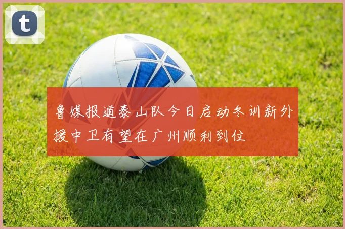 鲁媒报道泰山队今日启动冬训新外援中卫有望在广州顺利到位