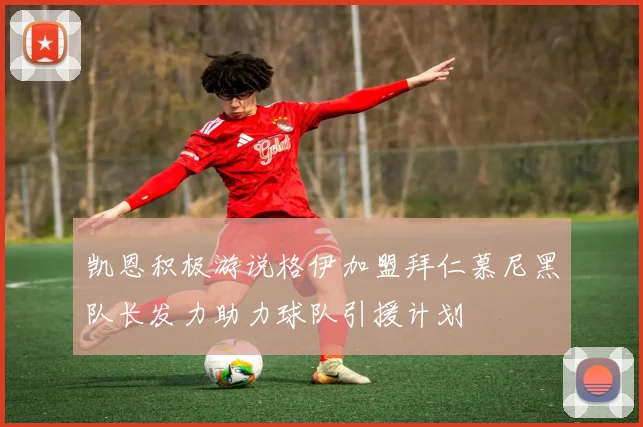 凯恩积极游说格伊加盟拜仁慕尼黑队长发力助力球队引援计划