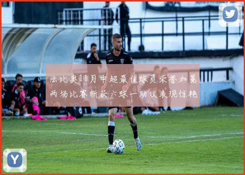 法比奥11月中超最佳球员荣誉加冕两场比赛斩获六球一助攻表现惊艳