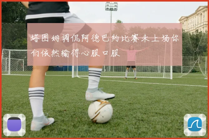 塔图姆调侃阿德巴约比赛未上场你们依然输得心服口服