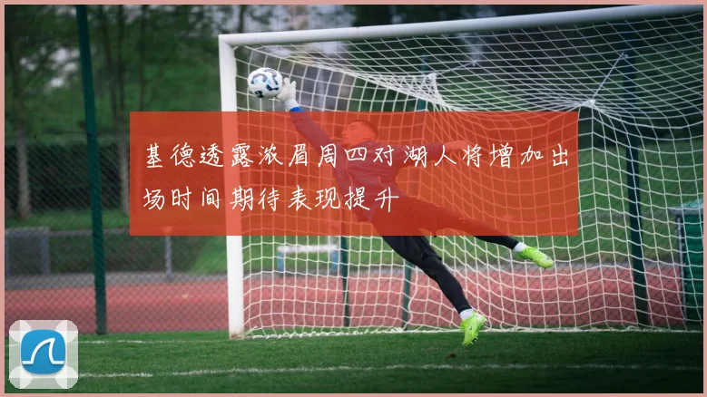 基德透露浓眉周四对湖人将增加出场时间期待表现提升