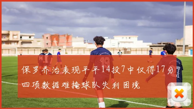 保罗乔治表现平平14投7中仅得17分四项数据难掩球队失利困境