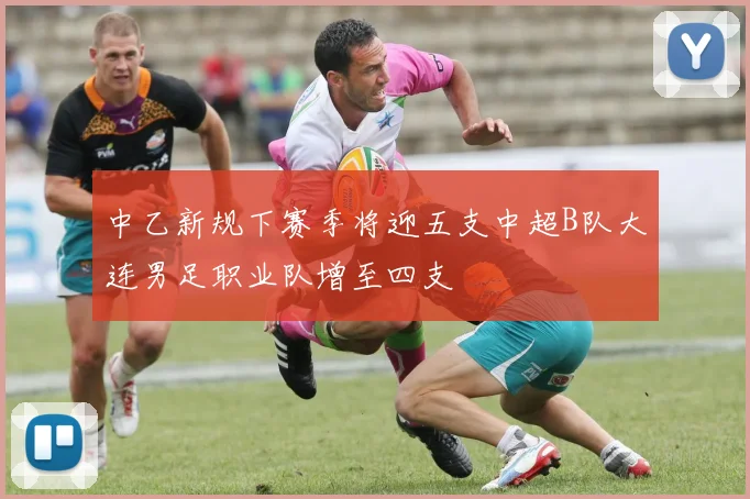 中乙新规下赛季将迎五支中超B队大连男足职业队增至四支