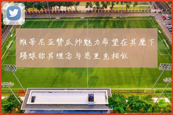 维蒂尼亚赞瓜帅魅力希望在其麾下踢球称其理念与恩里克相似