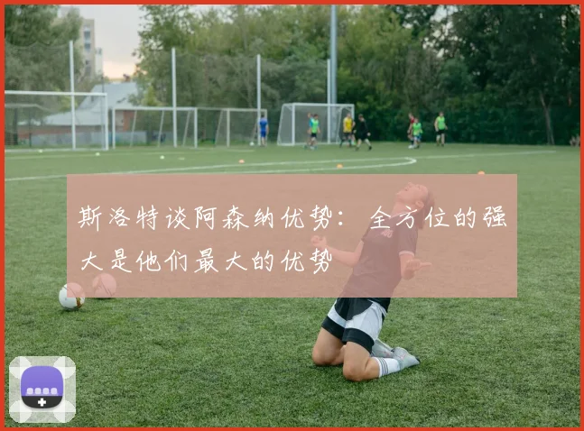斯洛特谈阿森纳优势：全方位的强大是他们最大的优势